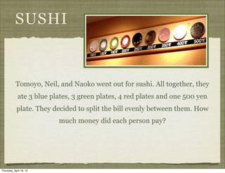 SUSHI
Tomoyo, Neil, and Naoko went out for sushi. All together, they
ate 3 blue plates, 3 green plates, 4 red plates and one 500 yen
plate. They decided to split the bill evenly between them. How
much money did each person pay?
Thursday, April 16, 15
 