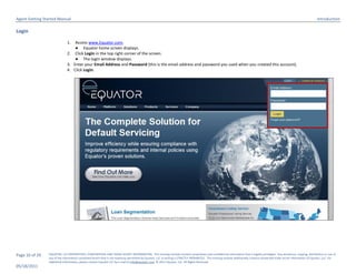 Agent Getting Started Manual                                                                                                                                                                                                  Introduction

Login

                              1.  Access www.Equator.com.
                                  ● Equator home screen displays.
                              2. Click Login in the top right corner of the screen.
                                  ● The login window displays.
                              3. Enter your Email Address and Password (this is the email address and password you used when you created this account).
                              4. Click Login.




Page 10 of 29   EQUATOR, LLC PROPRIETARY, CONFIDENTIAL AND TRADE SECRET INFORMATION. This training module contains proprietary and confidential information that is legally privileged. Any disclosure, copying, distribution or use of
                any of the information contained herein that is not expressly permitted by Equator, LLC in writing is STRICTLY PROHIBITED. This training module additionally contains protected trade secret information of Equator, LLC. For
                additional information, please contact Equator LLC by e-mail at info@equator.com © 2011 Equator, LLC. All Rights Reserved
05/18/2011
 
