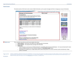 Agent Getting Started Manual                                                                                                                                                                                                   Introduction

Home Screen

                               The bottom portion of the home screen contains helpful information, such as system messages and links to manage your account information.



                                                                                                                                                                                                 




 Notices area                 This is a dynamic area where you will receive helpful information:
                                     Systems Notices – Information and helpful hints regarding system functionality.
                                     Account Notices – This example shows coverage area information.
                                     Helpful links:
                                         o Links to test your current version of Adobe Acrobat for compatibility with the Equator Marketplace. You may also download the latest
                                             version of Adobe Acrobat from here as well by clicking on the Get Adobe Reader button.
                                         o Add additional coverage areas, manage display options (select billing options for account comments, photo and bold text), change
                                             photo or comments


Page 13 of 29    EQUATOR, LLC PROPRIETARY, CONFIDENTIAL AND TRADE SECRET INFORMATION. This training module contains proprietary and confidential information that is legally privileged. Any disclosure, copying, distribution or use of
                 any of the information contained herein that is not expressly permitted by Equator, LLC in writing is STRICTLY PROHIBITED. This training module additionally contains protected trade secret information of Equator, LLC. For
                 additional information, please contact Equator LLC by e-mail at info@equator.com © 2011 Equator, LLC. All Rights Reserved
05/18/2011
 