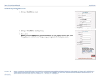 Agent Getting Started Manual                                                                                                                                                                                                  Introduction

Create an Equator Agent Account

                              14. Enter your Work Address details.




                              15. Enter your Home Address details (optional).

                              16. Click Submit.
                                  Note: By clicking the Submit button, you acknowledge that you have read and expressly agree to the
                                  Privacy Statement and the Terms of Use governing your registration for the Equator website.




Page 8 of 29    EQUATOR, LLC PROPRIETARY, CONFIDENTIAL AND TRADE SECRET INFORMATION. This training module contains proprietary and confidential information that is legally privileged. Any disclosure, copying, distribution or use of
                any of the information contained herein that is not expressly permitted by Equator, LLC in writing is STRICTLY PROHIBITED. This training module additionally contains protected trade secret information of Equator, LLC. For
                additional information, please contact Equator LLC by e-mail at info@equator.com © 2011 Equator, LLC. All Rights Reserved
05/18/2011
 