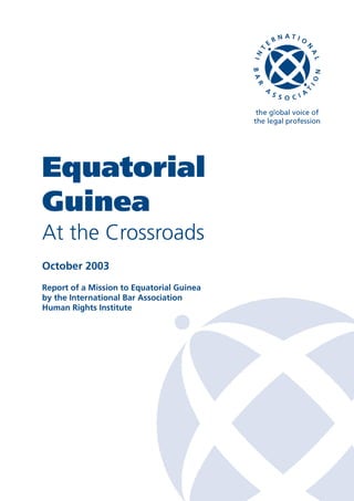 Equatorial
Guinea
At the Crossroads
October 2003
Report of a Mission to Equatorial Guinea
by the International Bar Association
Human Rights Institute
 