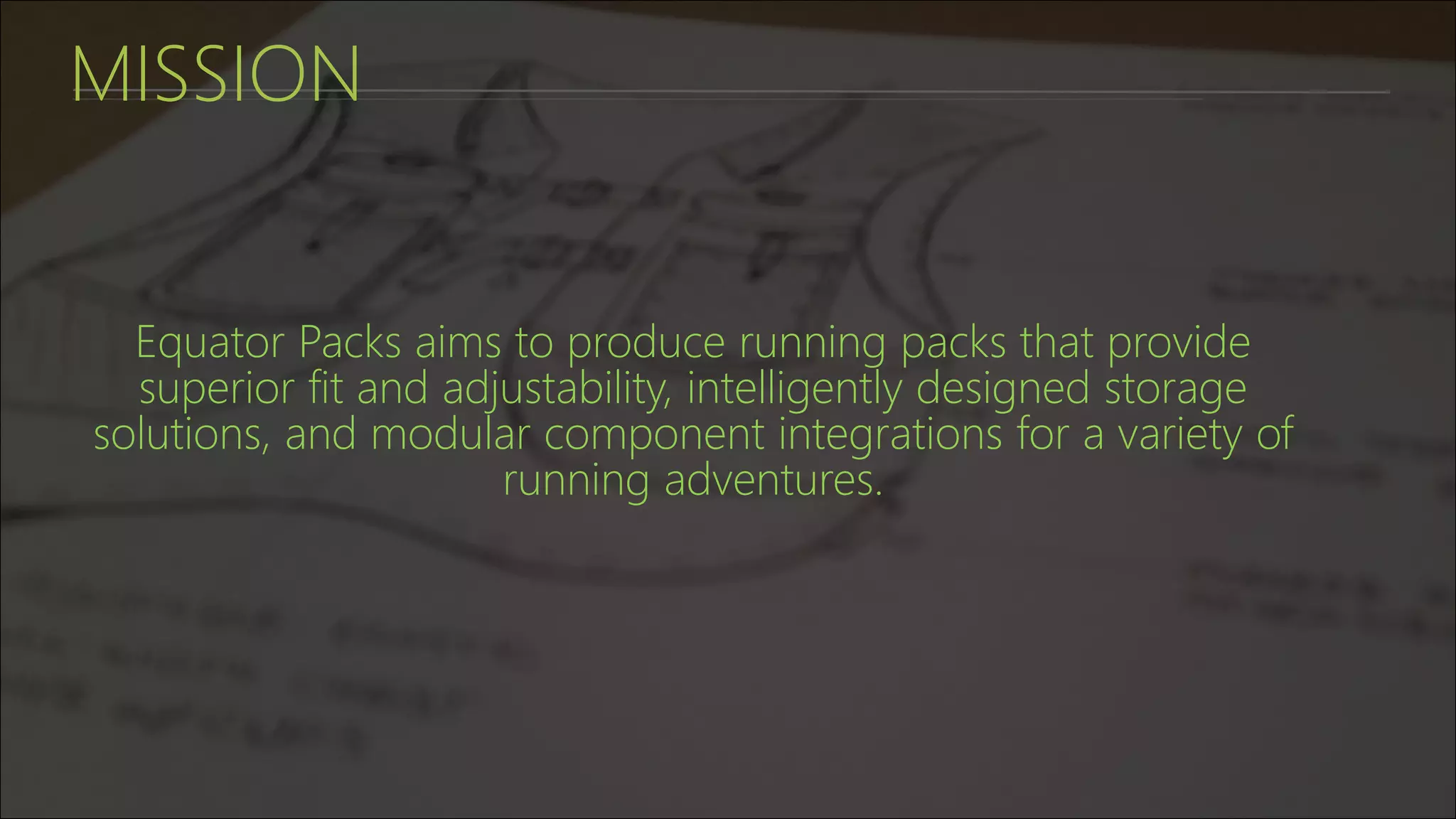 MISSION
Equator Packs aims to produce running packs that provide
superior fit and adjustability, intelligently designed storage
solutions, and modular component integrations for a variety of
running adventures.
 