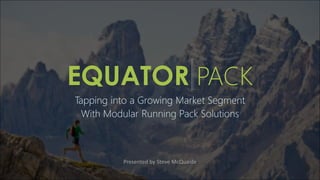 EQUATOR PACK
Tapping into a Growing Market Segment
With Modular Running Pack Solutions
Presented by Steve McQuaide
 