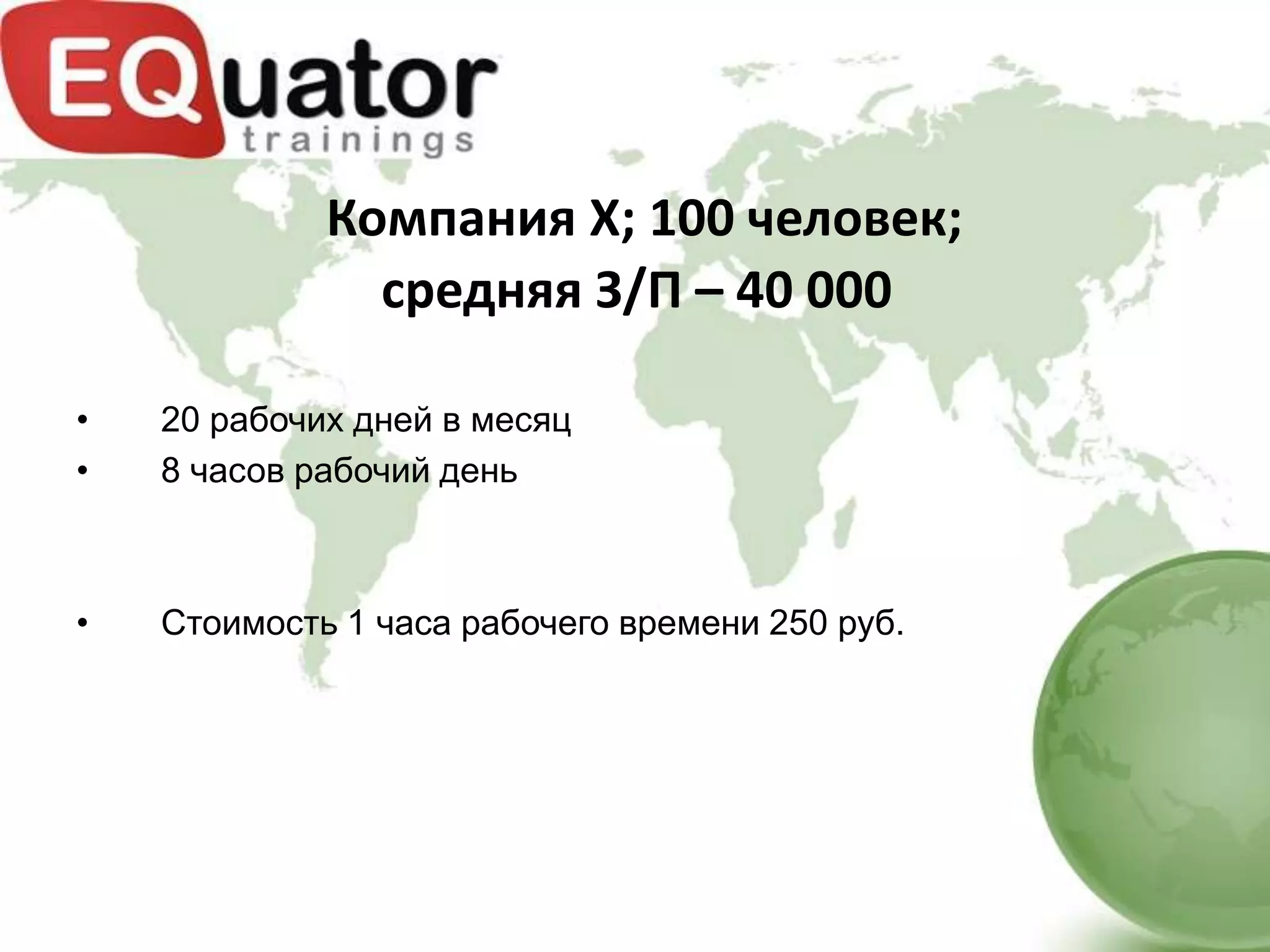 Компания X; 100 человек;
               средняя З/П – 40 000

•   20 рабочих дней в месяц
•   8 часов рабочий день



•   Стоимость 1 часа рабочего времени 250 руб.
 