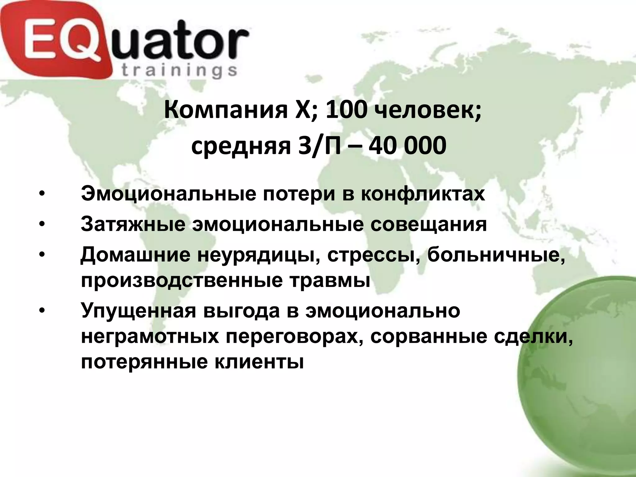 Компания X; 100 человек;
             средняя З/П – 40 000
•   Эмоциональные потери в конфликтах
•   Затяжные эмоциональные совещания
•   Домашние неурядицы, стрессы, больничные,
    производственные травмы
•   Упущенная выгода в эмоционально
    неграмотных переговорах, сорванные сделки,
    потерянные клиенты
 
