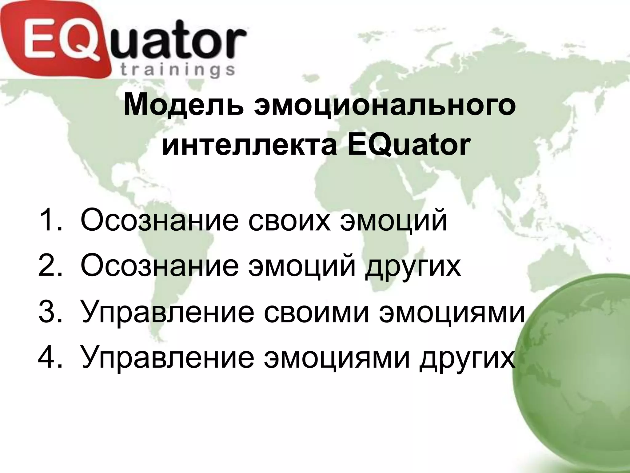 Модель эмоционального
         интеллекта EQuator

1.   Осознание своих эмоций
2.   Осознание эмоций других
3.   Управление своими эмоциями
4.   Управление эмоциями других
 