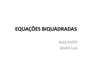 EQUAÇÕES BIQUADRADAS
Aula:24/03
André Luiz
 