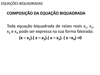 EQUAÇÕES BIQUADRADAS
COMPOSIÇÃO DA EQUAÇÃO BIQUADRADA
Toda equação biquadrada de raízes reais x1, x2,
x3 e x4 pode ser expressa na sua forma fatorada:
(x – x1).( x – x2).( x – x3). ( x –x4) =0
 