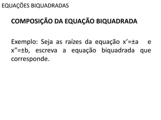 EQUAÇÕES BIQUADRADAS
COMPOSIÇÃO DA EQUAÇÃO BIQUADRADA
Exemplo: Seja as raízes da equação x’=±a e
x”=±b, escreva a equação biquadrada que
corresponde.
 