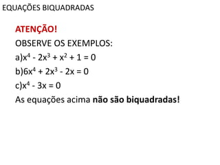 EQUAÇÕES BIQUADRADAS
ATENÇÃO!
OBSERVE OS EXEMPLOS:
a)x4 - 2x3 + x2 + 1 = 0
b)6x4 + 2x3 - 2x = 0
c)x4 - 3x = 0
As equações acima não são biquadradas!
 