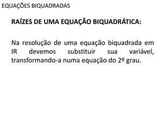 EQUAÇÕES BIQUADRADAS
RAÍZES DE UMA EQUAÇÃO BIQUADRÁTICA:
Na resolução de uma equação biquadrada em
IR devemos substituir sua variável,
transformando-a numa equação do 2º grau.
 