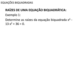 EQUAÇÕES BIQUADRADAS
RAÍZES DE UMA EQUAÇÃO BIQUADRÁTICA:
Exemplo 1:
Determine as raízes da equação biquadrada x4 -
13 x2 + 36 = 0.
 