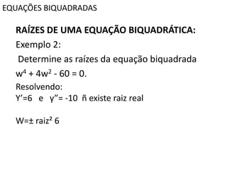 EQUAÇÕES BIQUADRADAS
RAÍZES DE UMA EQUAÇÃO BIQUADRÁTICA:
Exemplo 2:
Determine as raízes da equação biquadrada
w4 + 4w2 - 60 = 0.
Resolvendo:
Y’=6 e y”= -10 ñ existe raiz real
W=± raiz² 6
 