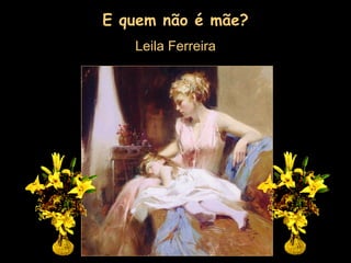 E quem não é mãe? Leila Ferreira 