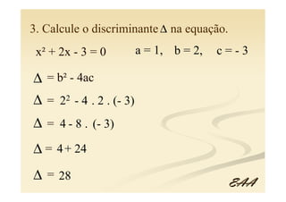3. Calcule o discriminante ∆ na equação.
 x² + 2x - 3 = 0         a = 1, b = 2,   c=-3

∆ = b² - 4ac
∆ = 22 - 4 . 2 . (- 3)
∆ = 4 - 8 . (- 3)
∆ = 4 + 24
∆ = 28                                     EAA
 