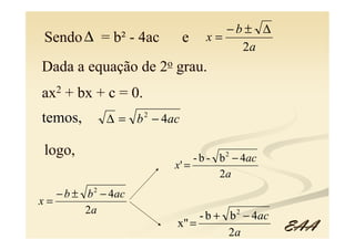 −b± ∆
 Sendo ∆ = b² - 4ac           e   x=
                                       2a
Dada a equação de 2o grau.
ax2 + bx + c = 0.
temos,        ∆ = b 2 − 4ac

 logo,                         - b - b 2 − 4ac
                          x' =
                                     2a
   − b ± b 2 − 4ac
x=
         2a
                               - b + b 2 − 4ac
                          x" =                   EAA
                                     2a
 