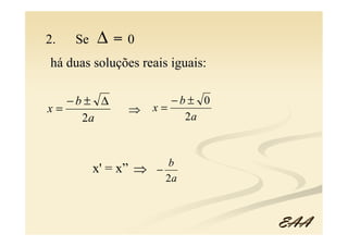 2.   Se   ∆=   0
há duas soluções reais iguais:

   −b± ∆                 −b± 0
x=             ⇒      x=
     2a                    2a



                        b
          x' = x” ⇒   −
                        2a



                                 EAA
 
