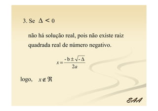 3. Se ∆   <0
   não há solução real, pois não existe raiz
   quadrada real de número negativo.

                   -b± -∆
                x=
                     2a

logo,   x ∉ℜ


                                               EAA
 