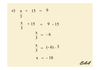 c)   x + 15 = 9
     3
     x + 15 = 9 - 15
     3
           x
             = -6
           3
          x   (- 6) . 3
            =
          3
           x = - 18
                          EAA
 