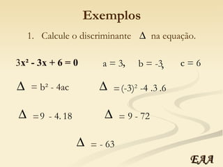 Exemplos 3 x² - 3x + 6 = 0 a = 3 b = -3 c = 6 , , 1.  Calcule o discriminante  na equação. = b² - 4ac (-3) 2   -4 .3 .6 =  9  - 4. 18 =  9  - 72 =  - 63 =  EAA 