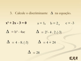 x² + 2x - 3 = 0 a = 1 b = 2 c = -3 , , 3.  Calcule o discriminante  na equação. = b² - 4ac 2 2   - 4 . 2 .(-3) =  4  - 8. (-3) =  4  + 24 =  28 =  EAA 