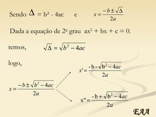 Sendo   = b² - 4ac  e  Dada a equação de 2 o  grau  ax 2  + bx + c = 0.  temos, logo, EAA 