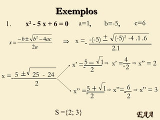 Exemplos 1.  x² - 5 x + 6 = 0 a=1 b=-5 c=6 , , x =   -(-5) + (-5) 2   ______________ 2.1 _ -4 .1 .6 x =   5 + 25  ____________ 2 - 24 _ x’ =   5 1  2 _ ____ x’ =   4 2 __ x” = 2 S ={2; 3} x” =   5 1  2 + ____ x”=   6 2 __ x” = 3 EAA 