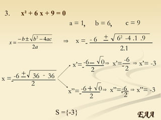 3.  x² + 6 x + 9 = 0 a = 1 b = 6 c = 9 , , x =   - 6 + 6 2   ______________ 2.1 _ -4 .1 .9 x =   -6 + 36  ____________ 2 - 36 _ x’=   -6 0  2 _ ____ x’=   -6 2 __ x’= -3 S ={-3} x”=   -6 0  2 + ____ x”=   -6 2 __ x”= -3 EAA 
