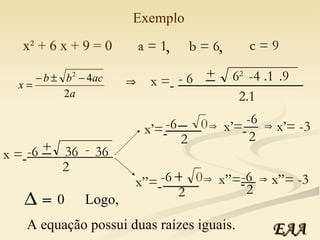 x² + 6 x + 9 = 0 a = 1 b = 6 c = 9 , , x =   - 6 + 6 2   ______________ 2.1 _ -4 .1 .9 -6 + 36  ____________ 2 - 36 _ x’=   -6 0 2 _ ____ x’=   -6 2 __ x’= -3 A equação possui duas raízes iguais. x”=   -6 0  2 + ____ x”=   -6 2 __ x”= -3 Logo,   = 0 Exemplo x =   EAA 