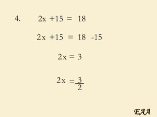 4 . 2x = 18 x = x = 3 2 __ 3 2 +15 +15 -15 2 x = 18 2 EAA 