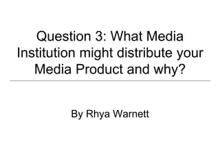 Question 3: What Media
Institution might distribute your
Media Product and why?
By Rhya Warnett
 