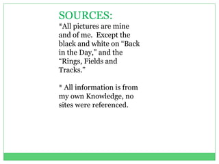 SOURCES:
*All pictures are mine
and of me. Except the
black and white on “Back
in the Day,” and the
“Rings, Fields and
Tracks.”

* All information is from
my own Knowledge, no
sites were referenced.
 