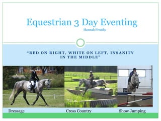 Equestrian 3 Day Eventing
                                Hannah Freathy




           “RED ON RIGHT, WHITE ON LEFT, INSANITY
                       IN THE MIDDLE”




Dressage                Cross Country            Show Jumping
 