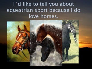I`d like to tell you about
equestrian sport because I do
love horses.
 