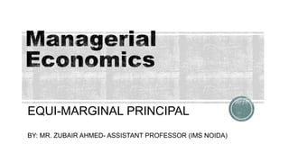 EQUI-MARGINAL PRINCIPAL
BY: MR. ZUBAIR AHMED- ASSISTANT PROFESSOR (IMS NOIDA)
 