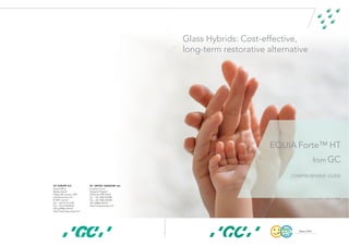 Glass Hybrids: Cost-effective,
long-term restorative alternative
EQUIA Forte™ HT
from GC
COMPREHENSIVE GUIDE
GC EUROPE N.V.
Head Office
Researchpark
Haasrode-Leuven 1240
Interleuvenlaan 33
B-3001 Leuven
Tel. +32.16.74.10.00
Fax. +32.16.40.48.32
info.gce@gc.dental
http://www.gceurope.com
GC UNITED KINGDOM Ltd.
Coopers Court
Newport Pagnell
UK-Bucks. MK16 8JS
Tel. +44.1908.218.999
Fax. +44.1908.218.900
info.uk@gc.dental
http://uk.gceurope.com
Version 2.0 - March 2022
z
O
MA
EN
8
83
11/21
 