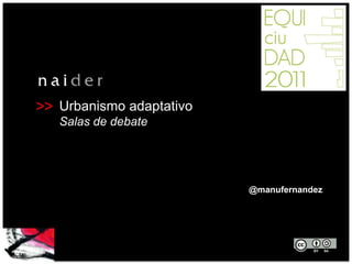 >>   Urbanismo adaptativo
     Salas de debate




                            @manufernandez




                             SEPTIEMBRE 2011
 