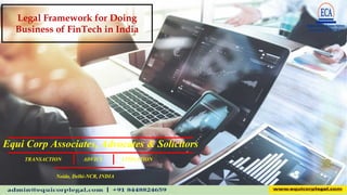 Legal Framework for Doing
Business of FinTech in India
Equi Corp Associates, Advocates & Solicitors
Noida, Delhi-NCR, INDIA
TRANSACTION ADVICE LITIGATION
 
