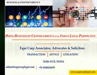 BUSINESS of CRYPTOCURRENCY
DOING BUSINESS OF CRYPTOCURRENCY w.r.t. INDIAN LEGAL PERSPECTIVE
www.equicorplegal.com
 