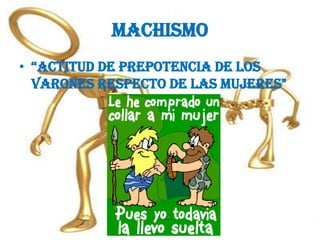 machismo“actitud de prepotencia de los varones respecto de las mujeres"