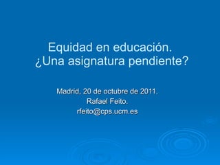 Equidad en educación.  ¿Una asignatura pendiente? Madrid, 20 de octubre de 2011. Rafael Feito. [email_address] 