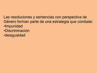 Las resoluciones y sentencias con perspectiva de
Género forman parte de una estrategia que combate:
•Impunidad
•Discriminación
•desigualdad
 