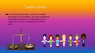 Equidad y justicia
Los valores de equidad y justicia se deben
promover en la sociedad. Las leyes establecen
la equidad de género y se promueve dar a
cada uno lo que le corresponde en forma
justa.
 