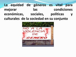 La equidad de géneros es vital para
mejorar            las          condiciones
económicas,       sociales,   políticas   y
culturales de la sociedad en su conjunto
 