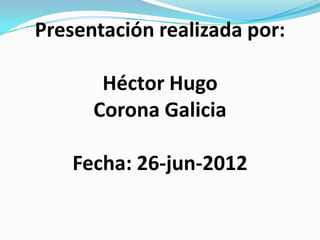 Presentación realizada por:

       Héctor Hugo
      Corona Galicia

    Fecha: 26-jun-2012
 