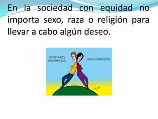 En la sociedad con equidad no
importa sexo, raza o religión para
llevar a cabo algún deseo.
 