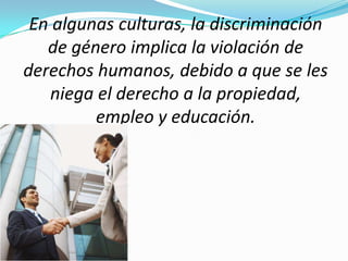 En algunas culturas, la discriminación
   de género implica la violación de
derechos humanos, debido a que se les
   niega el derecho a la propiedad,
         empleo y educación.
 