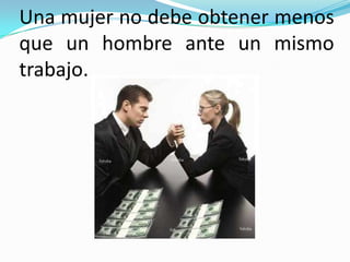 Una mujer no debe obtener menos
que un hombre ante un mismo
trabajo.
 