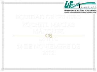 EQUIDAD DE GENERO
  XÓCHITL MACÍAS
     MÁRQUEZ
       DN11C
14 DE NOVIEMBRE DE
        2012
 