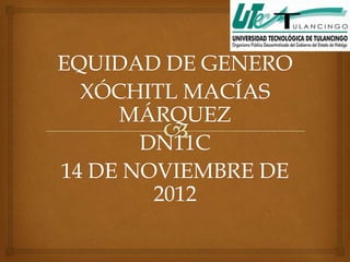 EQUIDAD DE GENERO
  XÓCHITL MACÍAS
     MÁRQUEZ
       DN11C
14 DE NOVIEMBRE DE
        2012
 